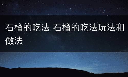 石榴的吃法 石榴的吃法玩法和做法