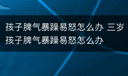 孩子脾气暴躁易怒怎么办 三岁孩子脾气暴躁易怒怎么办