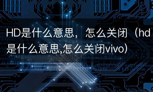 HD是什么意思，怎么关闭（hd是什么意思,怎么关闭vivo）