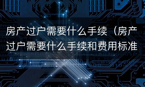 房产过户需要什么手续（房产过户需要什么手续和费用标准_搜狗律师）