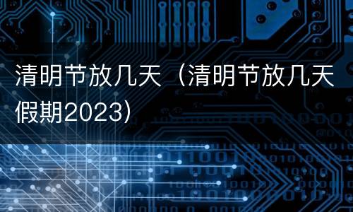 清明节放几天（清明节放几天假期2023）