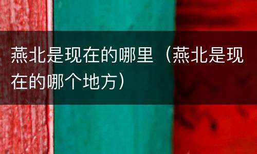 燕北是现在的哪里（燕北是现在的哪个地方）