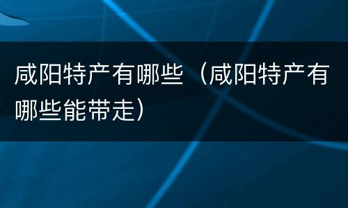 咸阳特产有哪些（咸阳特产有哪些能带走）