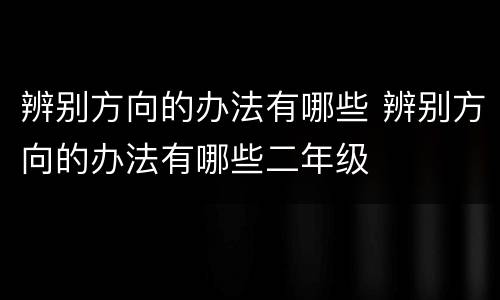 辨别方向的办法有哪些 辨别方向的办法有哪些二年级