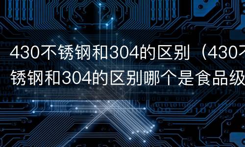 430不锈钢和304的区别（430不锈钢和304的区别哪个是食品级）
