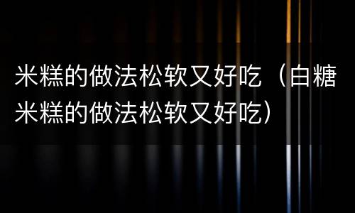 米糕的做法松软又好吃（白糖米糕的做法松软又好吃）