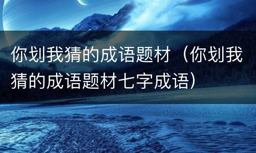 你划我猜的成语题材（你划我猜的成语题材七字成语）