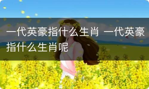 一代英豪指什么生肖 一代英豪指什么生肖呢