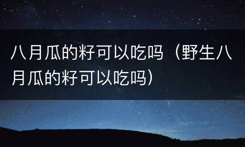 八月瓜的籽可以吃吗（野生八月瓜的籽可以吃吗）