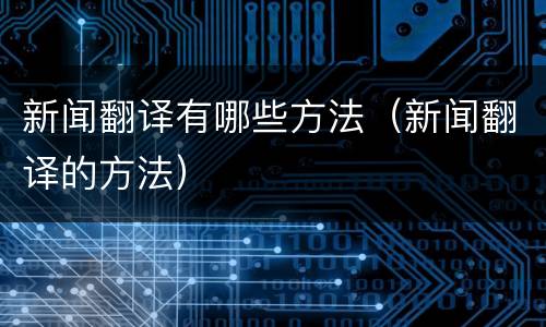 新闻翻译有哪些方法（新闻翻译的方法）