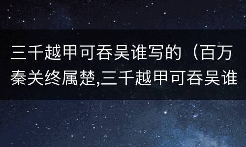三千越甲可吞吴谁写的（百万秦关终属楚,三千越甲可吞吴谁写的）