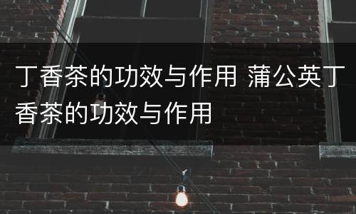 丁香茶的功效与作用 蒲公英丁香茶的功效与作用