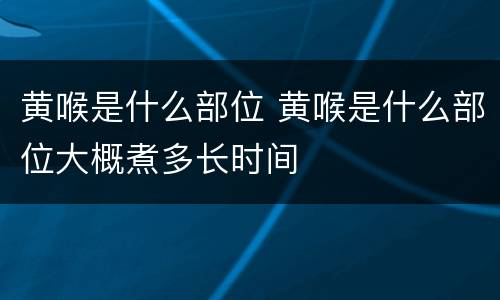 黄喉是什么部位 黄喉是什么部位大概煮多长时间