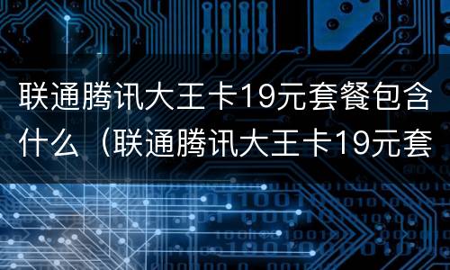 联通腾讯大王卡19元套餐包含什么（联通腾讯大王卡19元套餐包含什么内容）