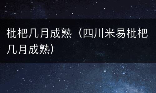 枇杷几月成熟（四川米易枇杷几月成熟）