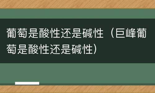 葡萄是酸性还是碱性（巨峰葡萄是酸性还是碱性）