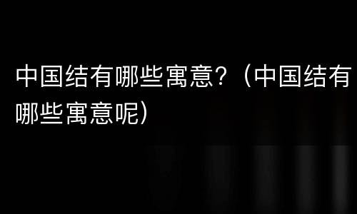 中国结有哪些寓意?（中国结有哪些寓意呢）