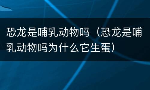 恐龙是哺乳动物吗（恐龙是哺乳动物吗为什么它生蛋）