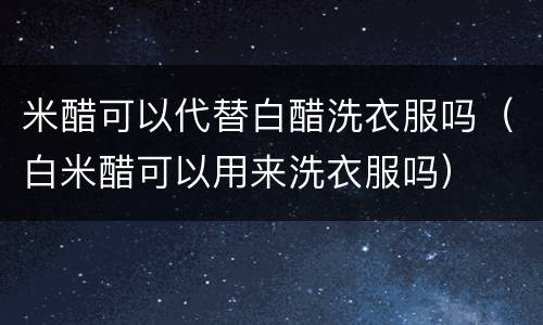 米醋可以代替白醋洗衣服吗（白米醋可以用来洗衣服吗）