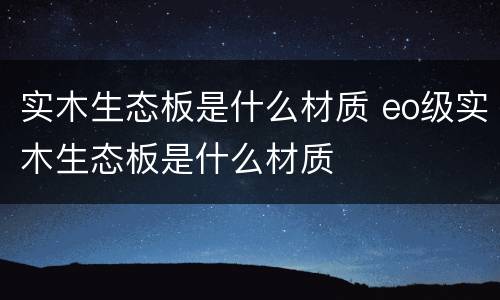 实木生态板是什么材质 eo级实木生态板是什么材质