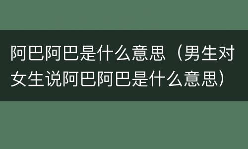 阿巴阿巴是什么意思（男生对女生说阿巴阿巴是什么意思）