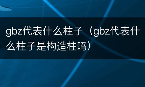 gbz代表什么柱子（gbz代表什么柱子是构造柱吗）