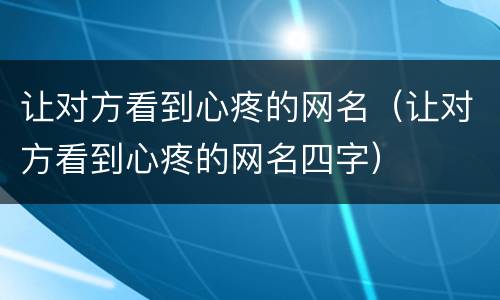 让对方看到心疼的网名（让对方看到心疼的网名四字）