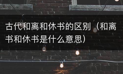 古代和离和休书的区别（和离书和休书是什么意思）