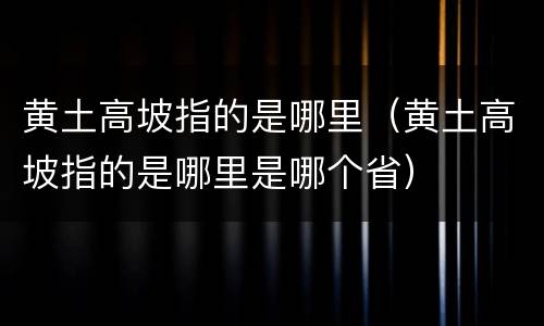 黄土高坡指的是哪里（黄土高坡指的是哪里是哪个省）