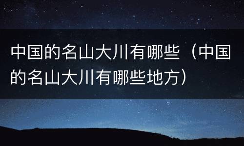 中国的名山大川有哪些（中国的名山大川有哪些地方）