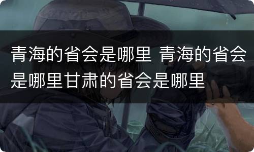 青海的省会是哪里 青海的省会是哪里甘肃的省会是哪里