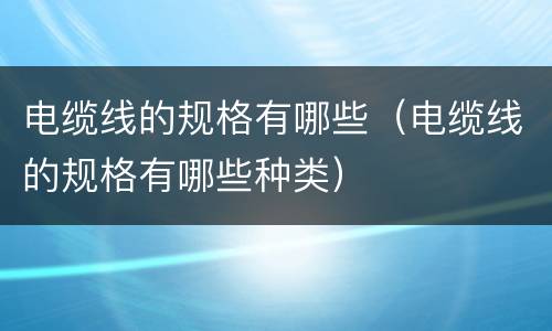 电缆线的规格有哪些（电缆线的规格有哪些种类）