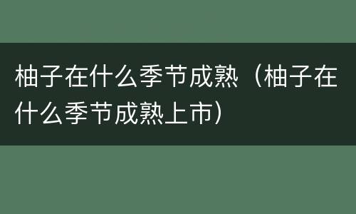 柚子在什么季节成熟（柚子在什么季节成熟上市）