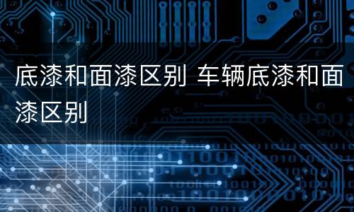 底漆和面漆区别 车辆底漆和面漆区别