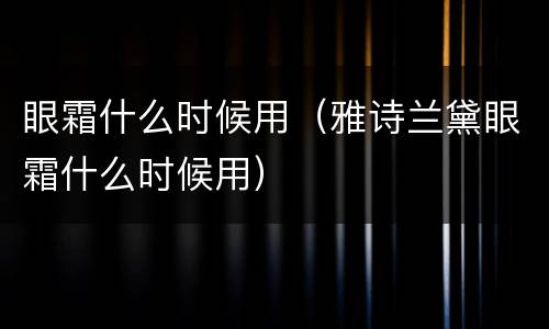 眼霜什么时候用（雅诗兰黛眼霜什么时候用）