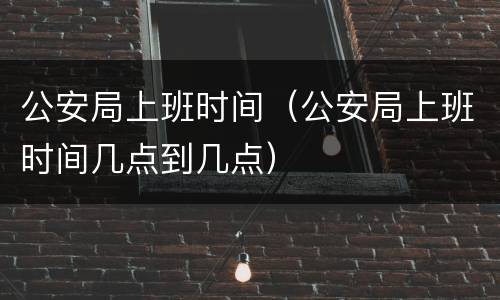 公安局上班时间（公安局上班时间几点到几点）