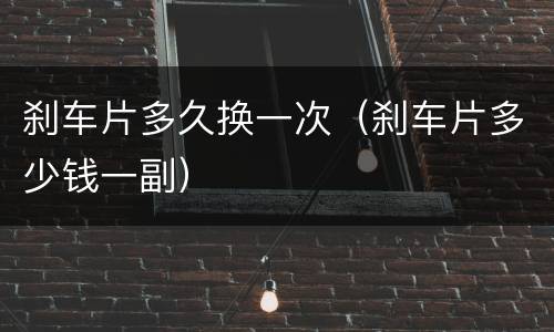刹车片多久换一次（刹车片多少钱一副）