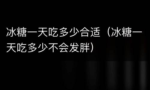 冰糖一天吃多少合适（冰糖一天吃多少不会发胖）