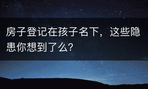 房子登记在孩子名下，这些隐患你想到了么？