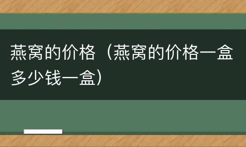 燕窝的价格（燕窝的价格一盒多少钱一盒）