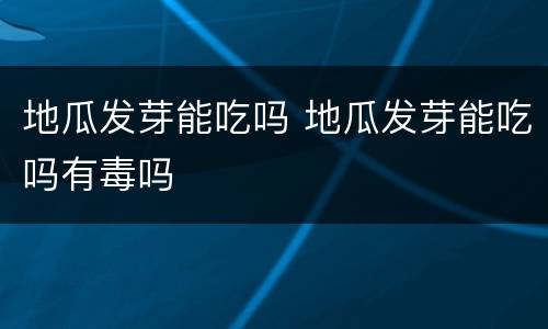 地瓜发芽能吃吗 地瓜发芽能吃吗有毒吗