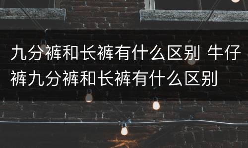 九分裤和长裤有什么区别 牛仔裤九分裤和长裤有什么区别