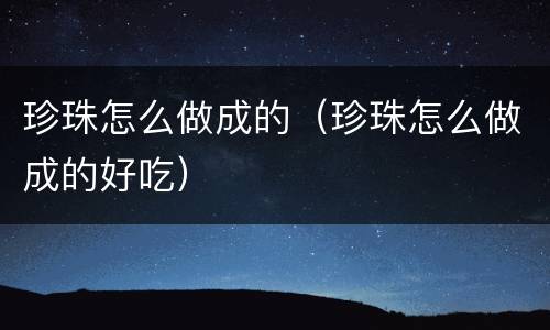 珍珠怎么做成的（珍珠怎么做成的好吃）