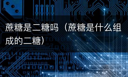 蔗糖是二糖吗（蔗糖是什么组成的二糖）