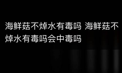 海鲜菇不焯水有毒吗 海鲜菇不焯水有毒吗会中毒吗