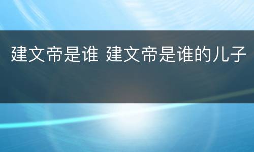 建文帝是谁 建文帝是谁的儿子