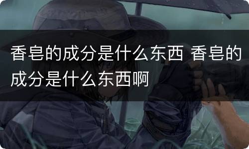 香皂的成分是什么东西 香皂的成分是什么东西啊
