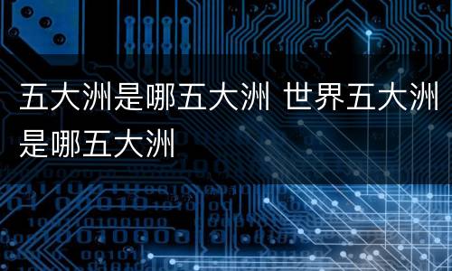 五大洲是哪五大洲 世界五大洲是哪五大洲