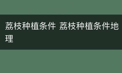 荔枝种植条件 荔枝种植条件地理
