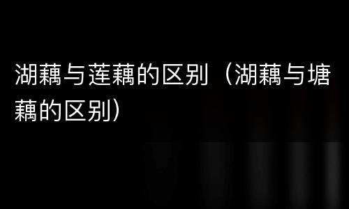 湖藕与莲藕的区别（湖藕与塘藕的区别）